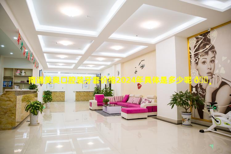 南通美奥口腔装牙套价格2024年具体是多少呢 🕸